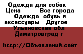 Одежда для собак  › Цена ­ 500 - Все города Одежда, обувь и аксессуары » Другое   . Ульяновская обл.,Димитровград г.